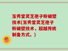 玉秀堂灵芝孢子粉破壁技术(玉秀堂灵芝孢子粉破壁技术，超越传统制备方式。)