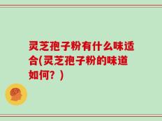 灵芝孢子粉有什么味适合(灵芝孢子粉的味道如何？)