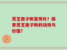 灵芝孢子粉宣传片？探索灵芝孢子粉的功效与价值？