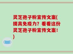 灵芝孢子粉宣传文案(提高免疫力？看看这份灵芝孢子粉宣传文案！)