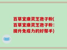 百草宜康灵芝孢子粉(百草宜康灵芝孢子粉：提升免疫力的好帮手)