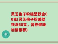 灵芝孢子粉破壁铁盒60克(灵芝孢子粉破壁铁盒60克，营养健康加倍推荐)