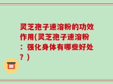 灵芝孢子速溶粉的功效作用(灵芝孢子速溶粉：强化身体有哪些好处？)