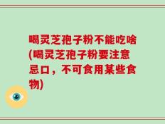 喝灵芝孢子粉不能吃啥(喝灵芝孢子粉要注意忌口，不可食用某些食物)