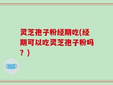 灵芝孢子粉经期吃(经期可以吃灵芝孢子粉吗？)
