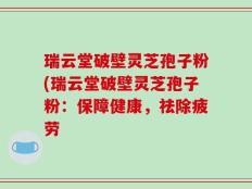 瑞云堂破壁灵芝孢子粉(瑞云堂破壁灵芝孢子粉：保障健康，祛除疲劳