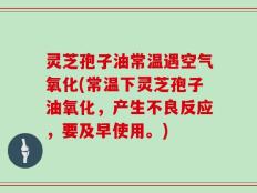 灵芝孢子油常温遇空气氧化(常温下灵芝孢子油氧化，产生不良反应，要及早使用。)