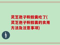 灵芝孢子粉胶囊吃了(灵芝孢子粉胶囊的食用方法及注意事项)