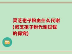 灵芝孢子粉由什么代谢(灵芝孢子粉代谢过程的探究)
