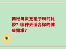 枸杞与灵芝孢子粉的比较？哪种更适合你的健康需求？