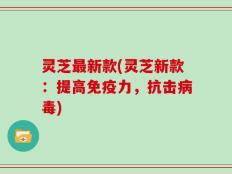 灵芝最新款(灵芝新款：提高免疫力，抗击病毒)