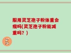 服用灵芝孢子粉体重会瘦吗(灵芝孢子粉能减重吗？)
