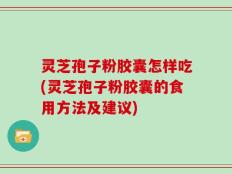 灵芝孢子粉胶囊怎样吃(灵芝孢子粉胶囊的食用方法及建议)