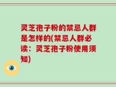 灵芝孢子粉的禁忌人群是怎样的(禁忌人群必读：灵芝孢子粉使用须知)