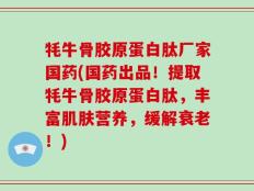 牦牛骨胶原蛋白肽厂家国药(国药出品！提取牦牛骨胶原蛋白肽，丰富肌肤营养，缓解衰老！)