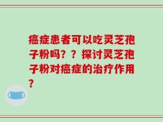 癌症患者可以吃灵芝孢子粉吗？？探讨灵芝孢子粉对癌症的治疗作用？