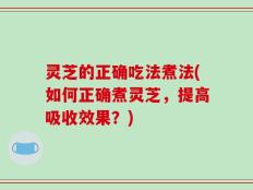 灵芝的正确吃法煮法(如何正确煮灵芝，提高吸收效果？)
