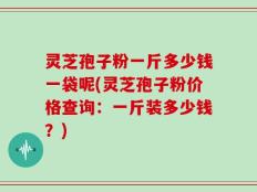 灵芝孢子粉一斤多少钱一袋呢(灵芝孢子粉价格查询：一斤装多少钱？)