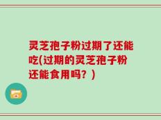 灵芝孢子粉过期了还能吃(过期的灵芝孢子粉还能食用吗？)