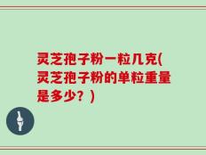 灵芝孢子粉一粒几克(灵芝孢子粉的单粒重量是多少？)