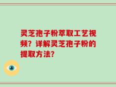 灵芝孢子粉萃取工艺视频？详解灵芝孢子粉的提取方法？