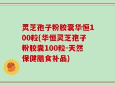 灵芝孢子粉胶囊华恒100粒(华恒灵芝孢子粉胶囊100粒-天然保健膳食补品)