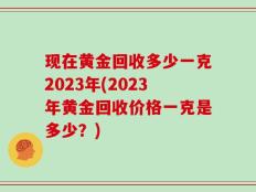 现在黄金回收多少一克2023年(2023年黄金回收价格一克是多少？)