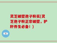 灵芝破壁孢子粉买(灵芝孢子粉正宗破壁，护肝养生必备！)