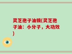 灵芝孢子油镜(灵芝孢子油：小分子，大功效)