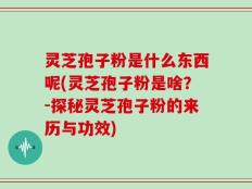 灵芝孢子粉是什么东西呢(灵芝孢子粉是啥？-探秘灵芝孢子粉的来历与功效)