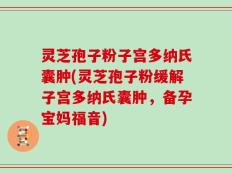 灵芝孢子粉子宫多纳氏囊肿(灵芝孢子粉缓解子宫多纳氏囊肿，备孕宝妈福音)