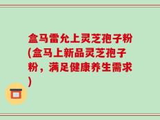 盒马雷允上灵芝孢子粉(盒马上新品灵芝孢子粉，满足健康养生需求)