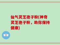仙气灵芝孢子粉(神奇灵芝孢子粉，助你保持健康)