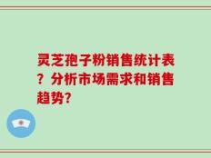 灵芝孢子粉销售统计表？分析市场需求和销售趋势？