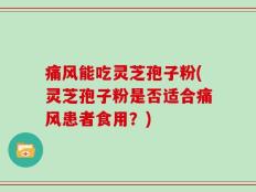 痛风能吃灵芝孢子粉(灵芝孢子粉是否适合痛风患者食用？)