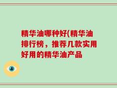 精华油哪种好(精华油排行榜，推荐几款实用好用的精华油产品