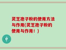 灵芝孢子粉的使用方法与作用(灵芝孢子粉的使用与作用！)