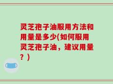 灵芝孢子油服用方法和用量是多少(如何服用灵芝孢子油，建议用量？)