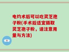 电灼术后可以吃灵芝孢子粉(手术后适宜摄取灵芝孢子粉，请注意用量与方法)