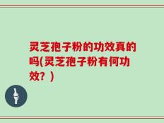 灵芝孢子粉的功效真的吗(灵芝孢子粉有何功效？)