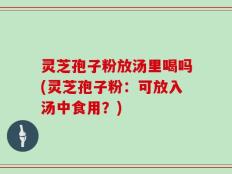 灵芝孢子粉放汤里喝吗(灵芝孢子粉：可放入汤中食用？)