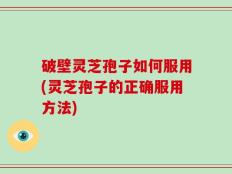 破壁灵芝孢子如何服用(灵芝孢子的正确服用方法)