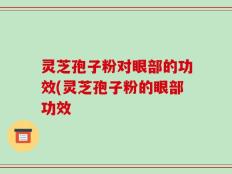 灵芝孢子粉对眼部的功效(灵芝孢子粉的眼部功效