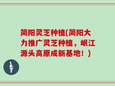 简阳灵芝种植(简阳大力推广灵芝种植，岷江源头高原成新基地！)