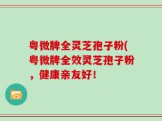 粤微牌全灵芝孢子粉(粤微牌全效灵芝孢子粉，健康亲友好！