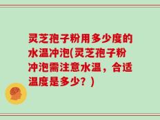 灵芝孢子粉用多少度的水温冲泡(灵芝孢子粉冲泡需注意水温，合适温度是多少？)
