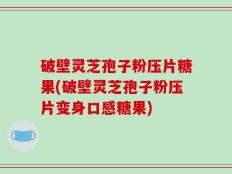 破壁灵芝孢子粉压片糖果(破壁灵芝孢子粉压片变身口感糖果)