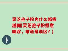 灵芝孢子粉为什么越煮越糊(灵芝孢子粉煮煮糊涂，难道是误区？)