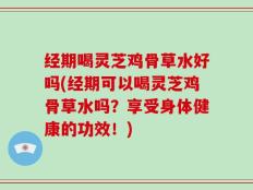 经期喝灵芝鸡骨草水好吗(经期可以喝灵芝鸡骨草水吗？享受身体健康的功效！)