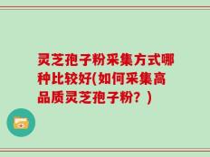 灵芝孢子粉采集方式哪种比较好(如何采集高品质灵芝孢子粉？)